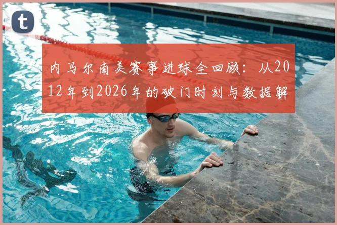 内马尔南美赛事进球全回顾：从2012年到2026年的破门时刻与数据解读