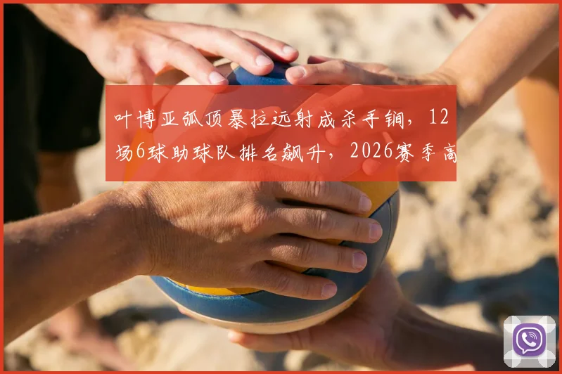 叶博亚弧顶暴拉远射成杀手锏，12场6球助球队排名飙升，2026赛季高光集锦解析