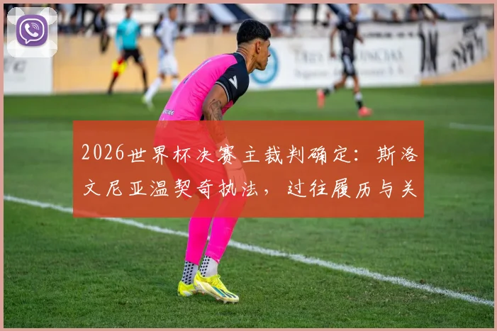 2026世界杯决赛主裁判确定：斯洛文尼亚温契奇执法，过往履历与关键判罚解读
