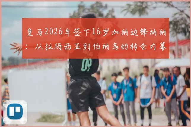 皇马2026年签下16岁加纳边锋纳纳：从拉玛西亚到伯纳乌的转会内幕、原因分析与未来展望