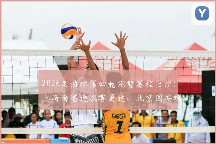 2026足协杯第四轮完整赛程出炉：上海海港迎战赛更达，北京国安对决广州豹，附关键战看点与观赛指南