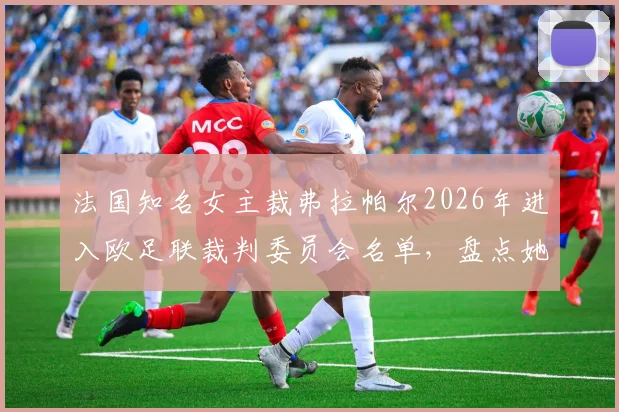法国知名女主裁弗拉帕尔2026年进入欧足联裁判委员会名单,盘点她的执法履历与职业影响