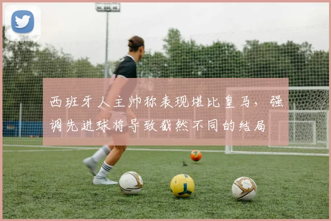 西班牙人主帅称表现堪比皇马,强调先进球将导致截然不同的结局