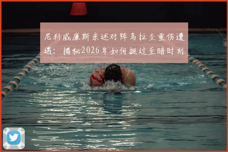 尼科威廉斯亲述对阵乌拉圭重伤遭遇：揭秘2026年如何挺过至暗时刻并成功回归赛场的完整历程