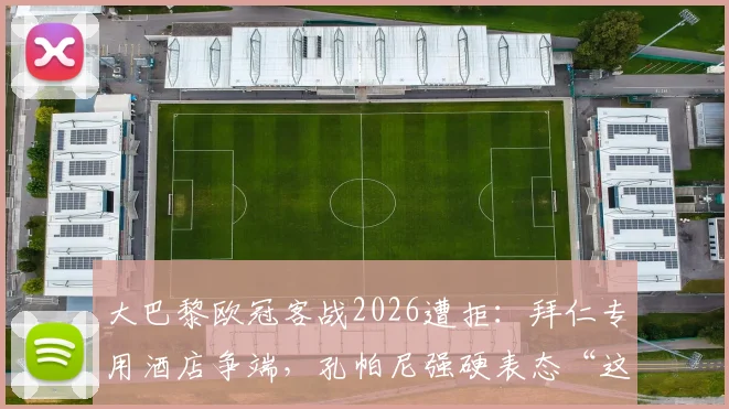 大巴黎欧冠客战2026遭拒：拜仁专用酒店争端，孔帕尼强硬表态“这是慕尼黑！”酒店规则深度解析