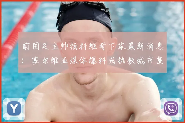 前国足主帅扬科维奇下家最新消息:塞尔维亚媒体爆料或执教城市集团旗下俱乐部,潜在去向深度解析