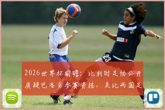 2026世界杯前瞻：比利时足协公开质疑巴洛贡参赛资格，美比两国足协争议焦点解读