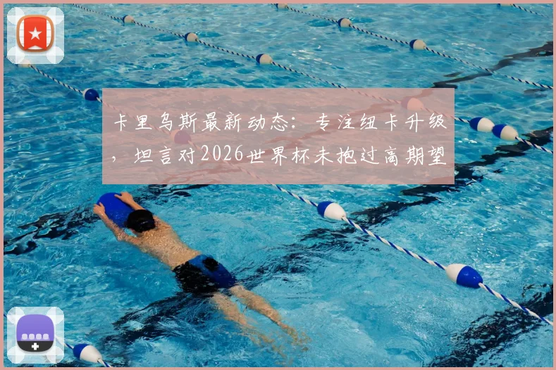 卡里乌斯最新动态：专注纽卡升级，坦言对2026世界杯未抱过高期望