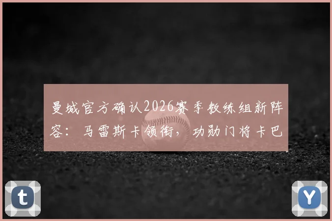 曼城官方确认2026赛季教练组新阵容：马雷斯卡领衔，功勋门将卡巴列罗回归担任关键角色，全新团队架构解析