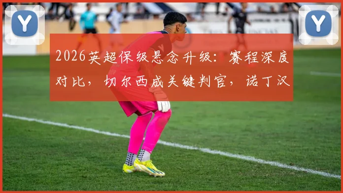 2026英超保级悬念升级：赛程深度对比，切尔西成关键判官，诺丁汉森林双线困境详解