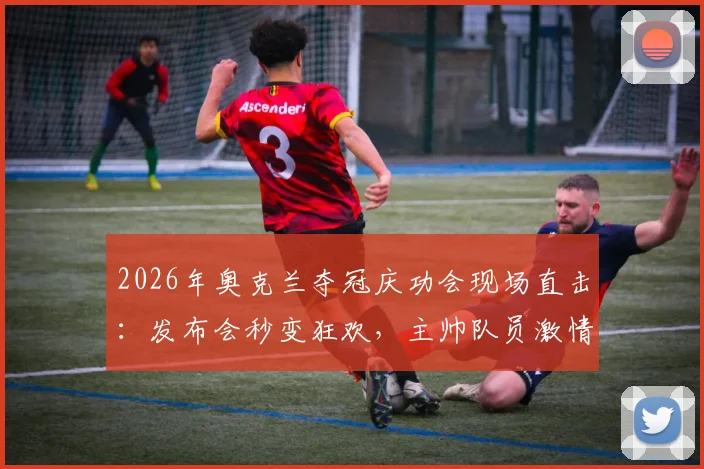 2026年奥克兰夺冠庆功会现场直击：发布会秒变狂欢，主帅队员激情泼洒香槟庆祝实录