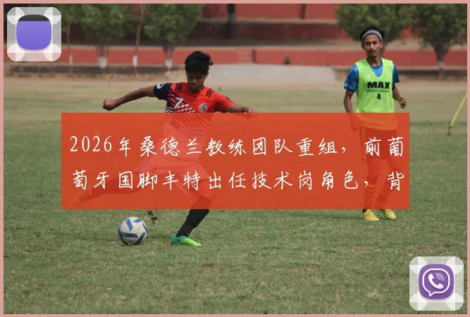 2026年桑德兰教练团队重组，前葡萄牙国脚丰特出任技术岗角色，背后有何布局？