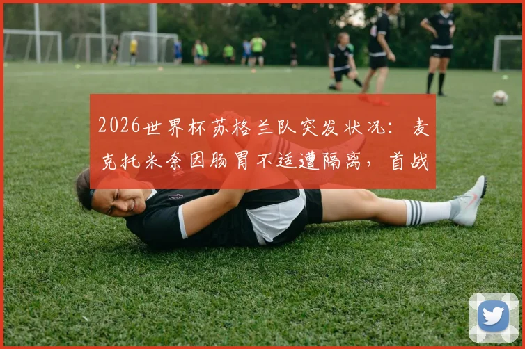 2026世界杯苏格兰队突发状况：麦克托米奈因肠胃不适遭隔离，首战出场前景分析