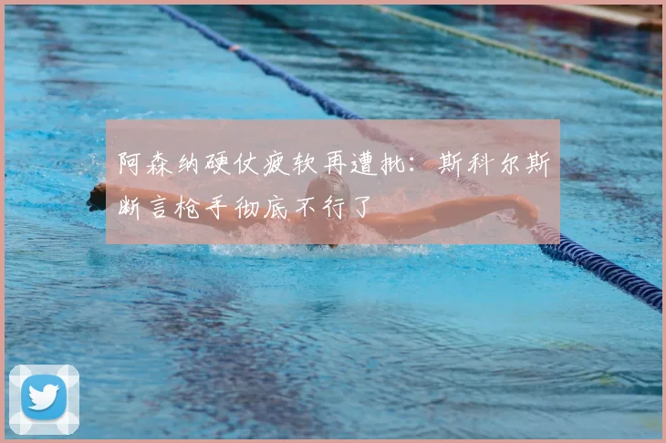 阿森纳硬仗疲软再遭批:斯科尔斯断言枪手彻底不行了