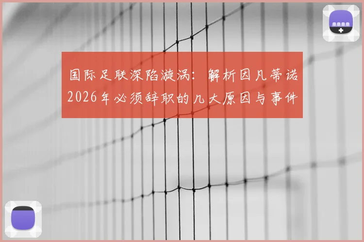 国际足联深陷漩涡:解析因凡蒂诺2026年必须辞职的几大原因与事件最新走向