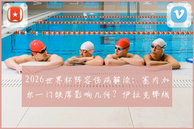 2026世界杯阵容伤病解读：塞内加尔一门缺席影响几何？伊拉克锋线核心恢复进展追踪