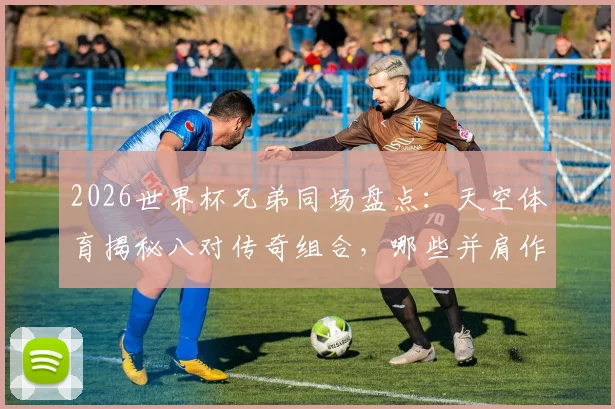 2026世界杯兄弟同场盘点：天空体育揭秘八对传奇组合，哪些并肩作战？哪些各为其主？