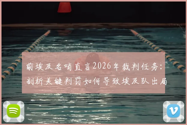 前埃及名哨直言2026年裁判任务：剖析关键判罚如何导致埃及队出局，保障传统豪门晋级之路