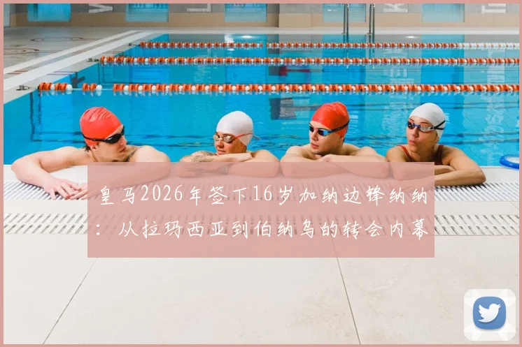 皇马2026年签下16岁加纳边锋纳纳:从拉玛西亚到伯纳乌的转会内幕、原因分析与未来展望