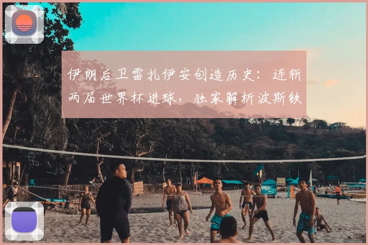 伊朗后卫雷扎伊安创造历史：连斩两届世界杯进球，独家解析波斯铁军传奇之路