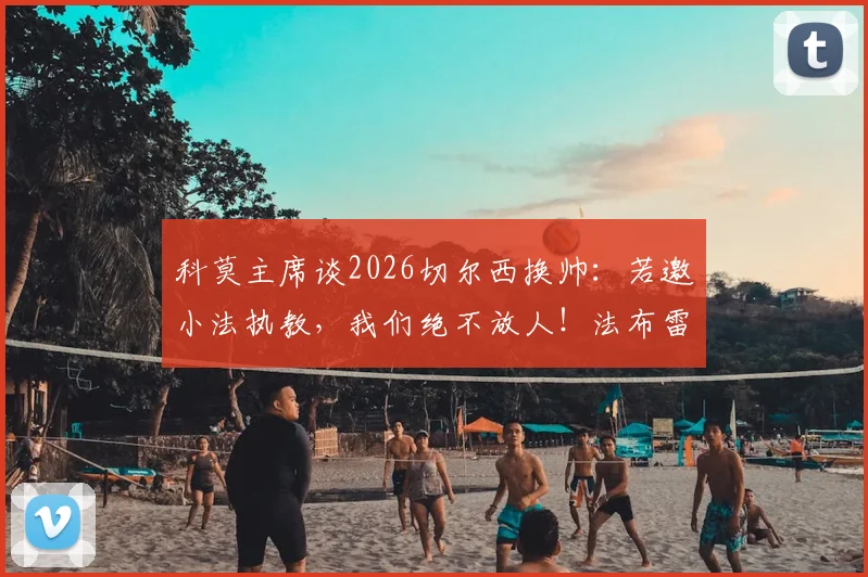 科莫主席谈2026切尔西换帅:若邀小法执教,我们绝不放人!法布雷加斯执教能力与生涯现状分析