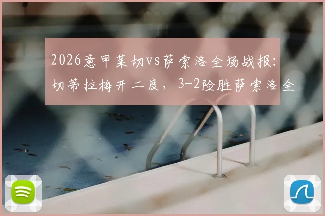 2026意甲莱切vs萨索洛全场战报：切蒂拉梅开二度，3-2险胜萨索洛全取三分，附比赛精彩进球视频集锦