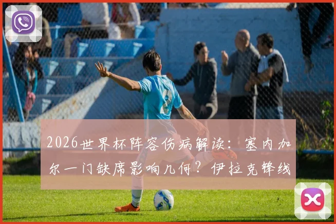 2026世界杯阵容伤病解读：塞内加尔一门缺席影响几何？伊拉克锋线核心恢复进展追踪
