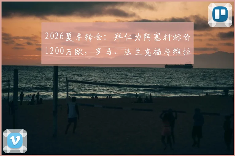 2026夏季转会：拜仁为阿塞科标价1200万欧，罗马、法兰克福与维拉谁能拿下？