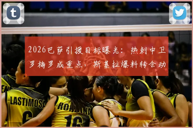 2026巴萨引援目标曝光:热刺中卫罗梅罗成重点,斯基拉爆料转会动态与后防补强分析
