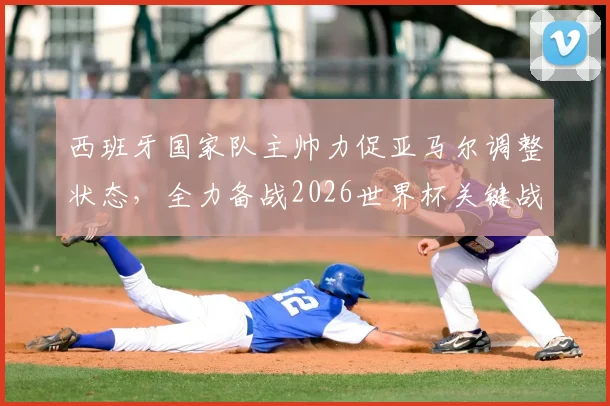 西班牙国家队主帅力促亚马尔调整状态,全力备战2026世界杯关键战役
