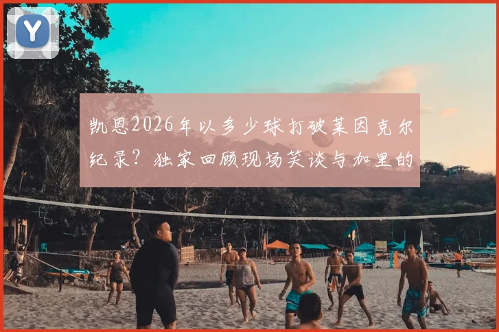凯恩2026年以多少球打破莱因克尔纪录?独家回顾现场笑谈与加里的隔空对话