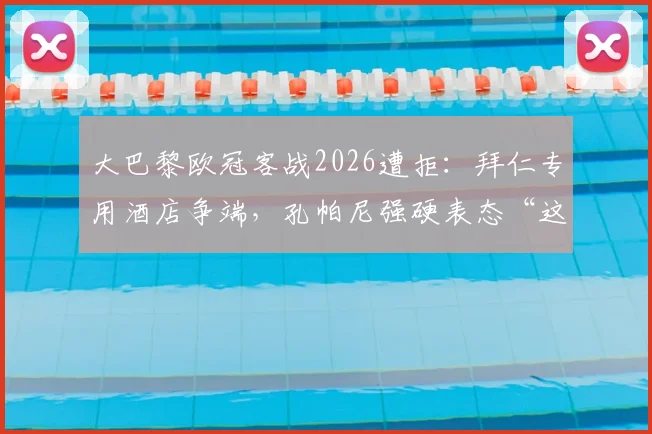 大巴黎欧冠客战2026遭拒:拜仁专用酒店争端,孔帕尼强硬表态“这是慕尼黑!”酒店规则深度解析