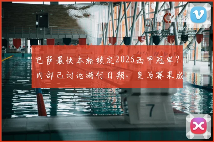 巴萨最快本轮锁定2026西甲冠军?内部已讨论游行日期,皇马赛果成关键