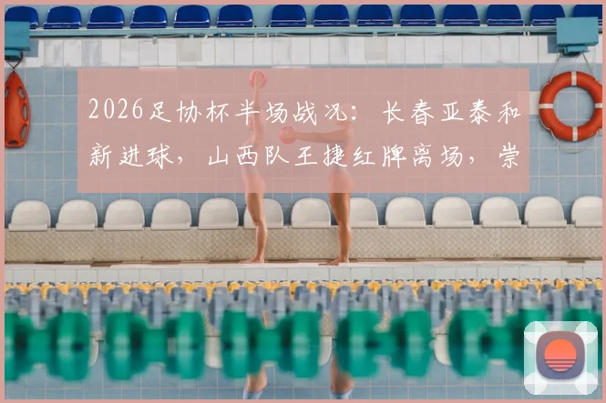 2026足协杯半场战况：长春亚泰和新进球，山西队王捷红牌离场，崇德荣海0-1暂时落后