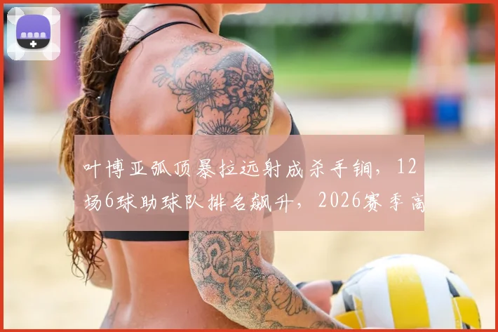 叶博亚弧顶暴拉远射成杀手锏，12场6球助球队排名飙升，2026赛季高光集锦解析