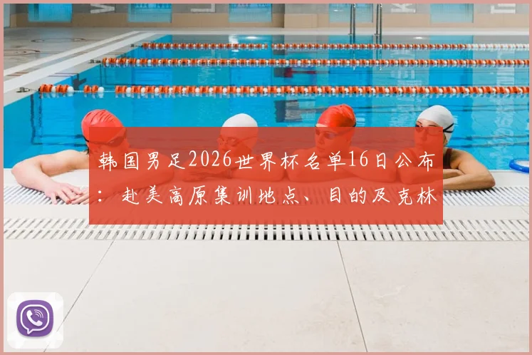 韩国男足2026世界杯名单16日公布:赴美高原集训地点、目的及克林斯曼选人标准全解析