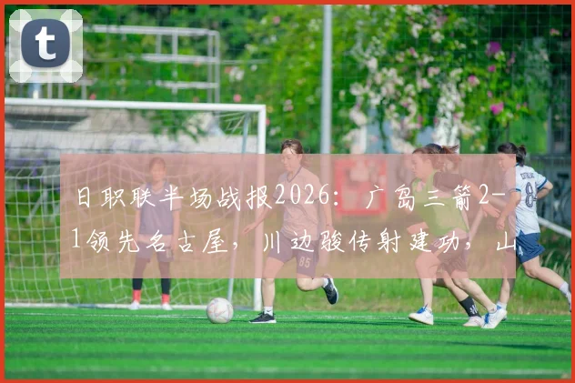 日职联半场战报2026：广岛三箭2-1领先名古屋，川边骏传射建功，山岸祐也破门