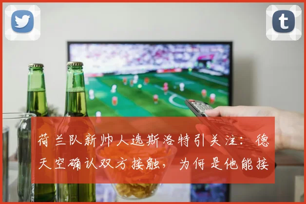 荷兰队新帅人选斯洛特引关注：德天空确认双方接触，为何是他能接手2026年世界杯？