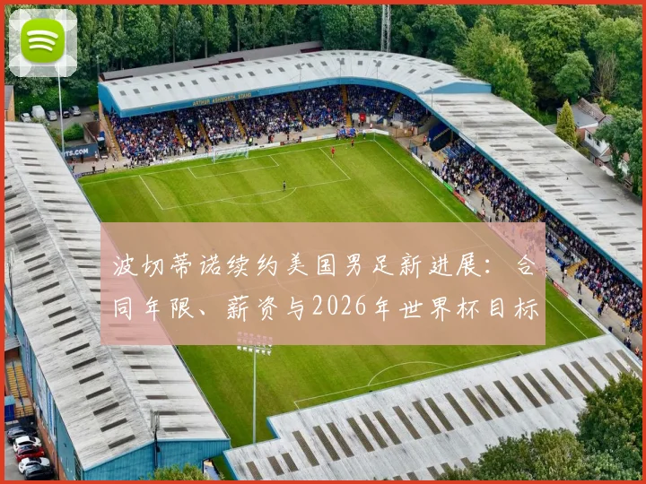 波切蒂诺续约美国男足新进展:合同年限、薪资与2026年世界杯目标全解析