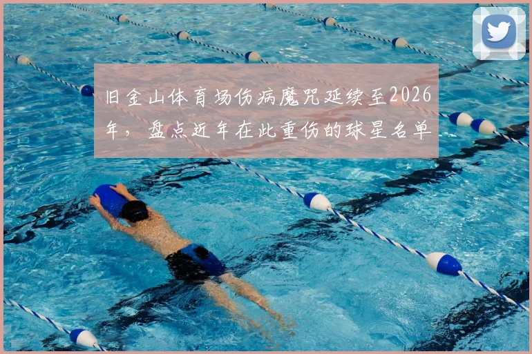 旧金山体育场伤病魔咒延续至2026年，盘点近年在此重伤的球星名单，解析场地隐患与防护要点