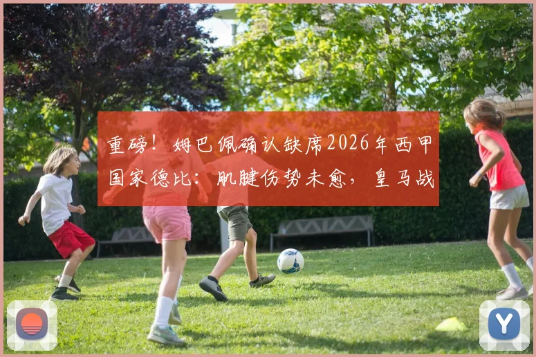 重磅！姆巴佩确认缺席2026年西甲国家德比：肌腱伤势未愈，皇马战巴萨面临变数