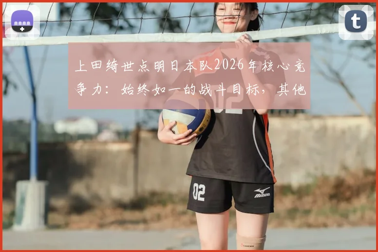 上田绮世点明日本队2026年核心竞争力：始终如一的战斗目标，其他队伍难以企及的原因解析