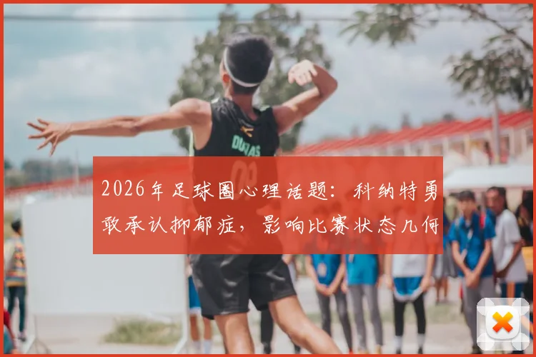 2026年足球圈心理话题：科纳特勇敢承认抑郁症，影响比赛状态几何？球员应对压力方法一览
