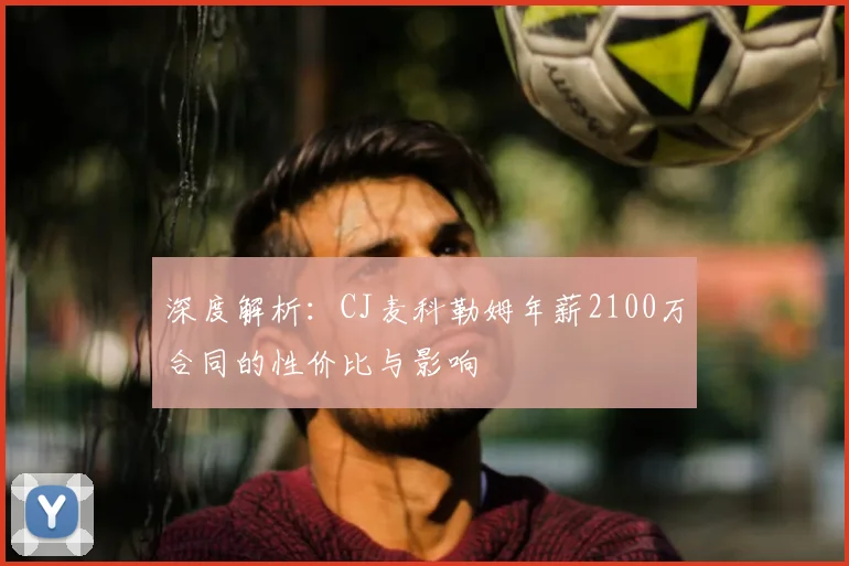 深度解析:CJ麦科勒姆年薪2100万合同的性价比与影响