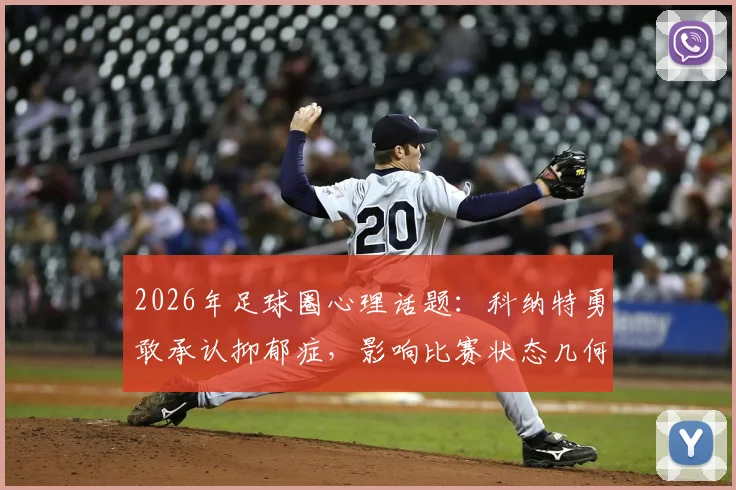 2026年足球圈心理话题：科纳特勇敢承认抑郁症，影响比赛状态几何？球员应对压力方法一览