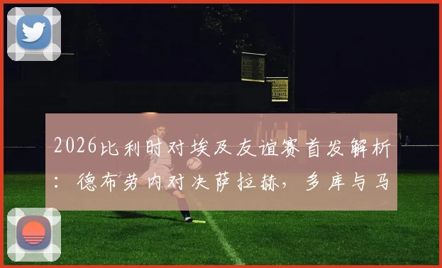 2026比利时对埃及友谊赛首发解析:德布劳内对决萨拉赫,多库与马尔穆什谁能闪耀?