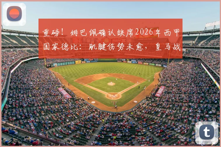 重磅！姆巴佩确认缺席2026年西甲国家德比：肌腱伤势未愈，皇马战巴萨面临变数