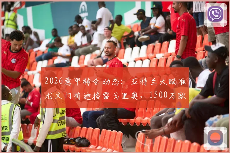 2026意甲转会动态：亚特兰大瞄准尤文门将迪格雷戈里奥，1500万欧要价成焦点，最新进展与潜在交易分析
