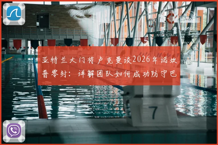 亚特兰大门将卢克曼谈2026年诺坎普零封：详解团队如何成功防守巴萨，赛后采访回顾