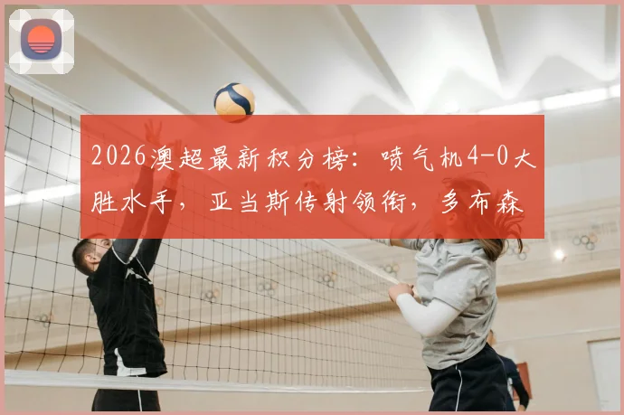 2026澳超最新积分榜：喷气机4-0大胜水手，亚当斯传射领衔，多布森关键破门分析